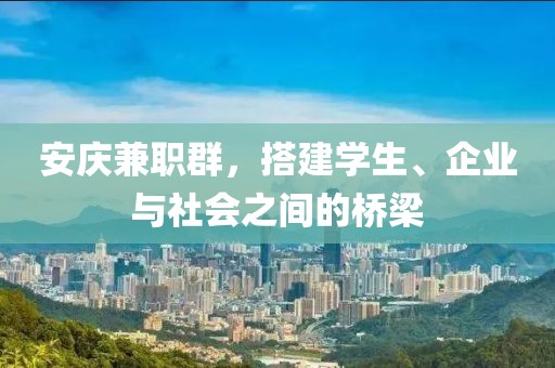 安庆兼职群，搭建学生、企业与社会之间的桥梁