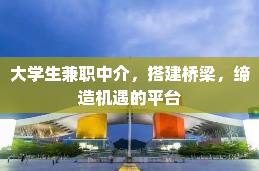 大学生兼职中介，搭建桥梁，缔造机遇的平台