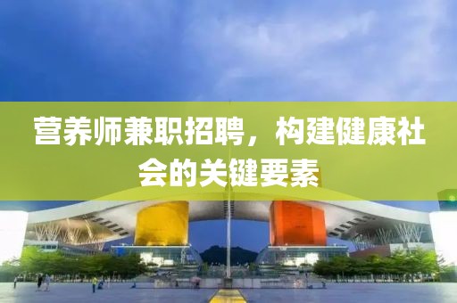 营养师兼职招聘，构建健康社会的关键要素