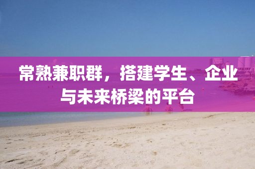 常熟兼职群，搭建学生、企业与未来桥梁的平台