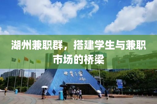 湖州兼职群，搭建学生与兼职市场的桥梁