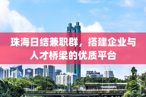 珠海日结兼职群，搭建企业与人才桥梁的优质平台