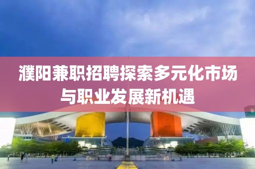 濮阳兼职招聘探索多元化市场与职业发展新机遇