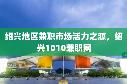 绍兴地区兼职市场活力之源，绍兴1010兼职网