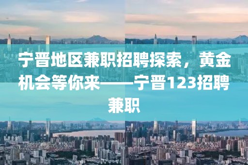 宁晋地区兼职招聘探索，黄金机会等你来——宁晋123招聘兼职