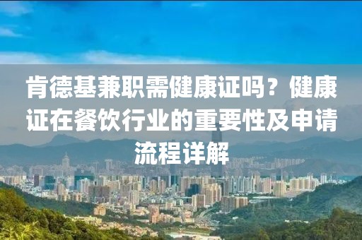 肯德基兼职需健康证吗？健康证在餐饮行业的重要性及申请流程详解