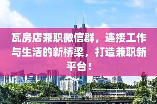 瓦房店兼职微信群，连接工作与生活的新桥梁，打造兼职新平台！