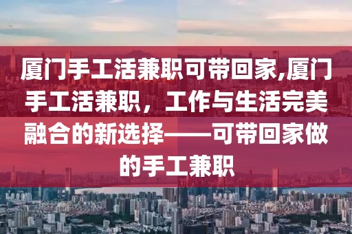 厦门手工活兼职可带回家,厦门手工活兼职，工作与生活完美融合的新选择——可带回家做的手工兼职