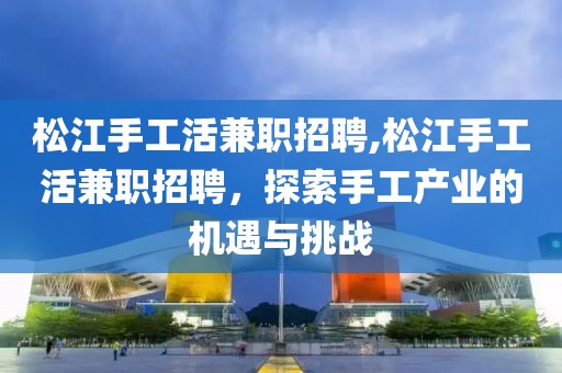 松江手工活兼职招聘,松江手工活兼职招聘，探索手工产业的机遇与挑战