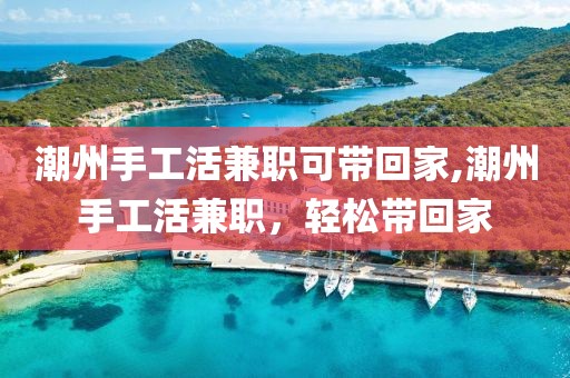 潮州手工活兼职可带回家,潮州手工活兼职，轻松带回家