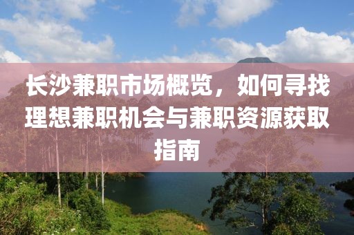 长沙兼职市场概览，如何寻找理想兼职机会与兼职资源获取指南