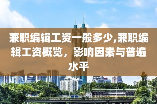 兼职编辑工资一般多少,兼职编辑工资概览，影响因素与普遍水平