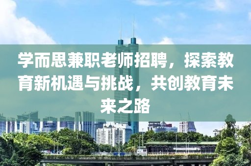 学而思兼职老师招聘，探索教育新机遇与挑战，共创教育未来之路