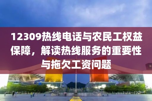 12309热线电话与农民工权益保障，解读热线服务的重要性与拖欠工资问题