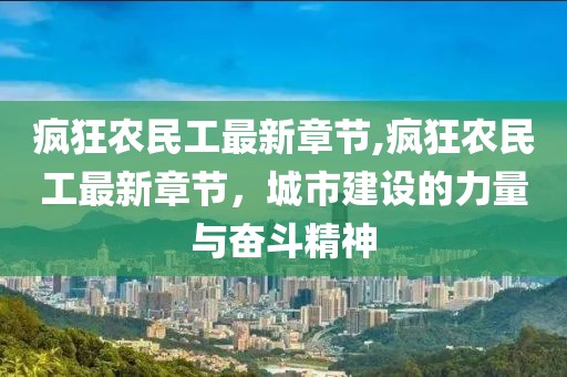 疯狂农民工最新章节,疯狂农民工最新章节，城市建设的力量与奋斗精神