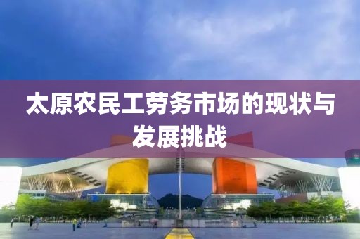 太原农民工劳务市场的现状与发展挑战