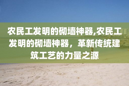 农民工发明的砌墙神器,农民工发明的砌墙神器，革新传统建筑工艺的力量之源