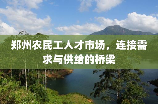 郑州农民工人才市场，连接需求与供给的桥梁