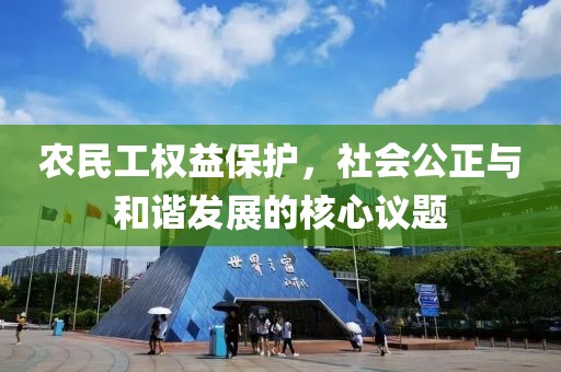 农民工权益保护，社会公正与和谐发展的核心议题