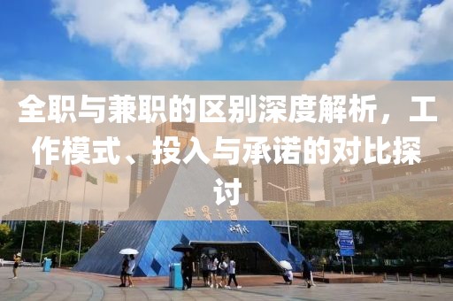 全职与兼职的区别深度解析，工作模式、投入与承诺的对比探讨