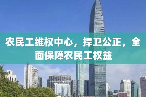 农民工维权中心，捍卫公正，全面保障农民工权益