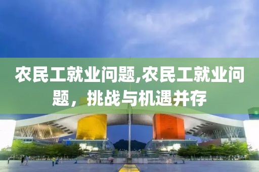 农民工就业问题,农民工就业问题，挑战与机遇并存