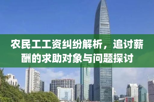 农民工工资纠纷解析，追讨薪酬的求助对象与问题探讨