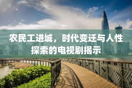 农民工进城，时代变迁与人性探索的电视剧揭示