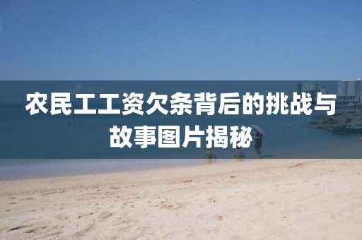 农民工工资欠条背后的挑战与故事图片揭秘