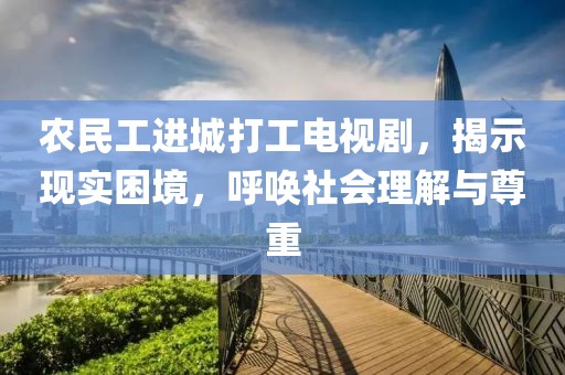 农民工进城打工电视剧，揭示现实困境，呼唤社会理解与尊重