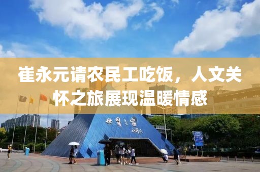 崔永元请农民工吃饭，人文关怀之旅展现温暖情感