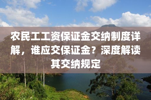 农民工工资保证金交纳制度详解，谁应交保证金？深度解读其交纳规定