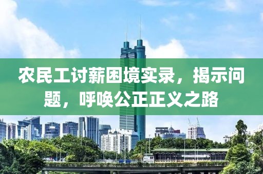 农民工讨薪困境实录，揭示问题，呼唤公正正义之路